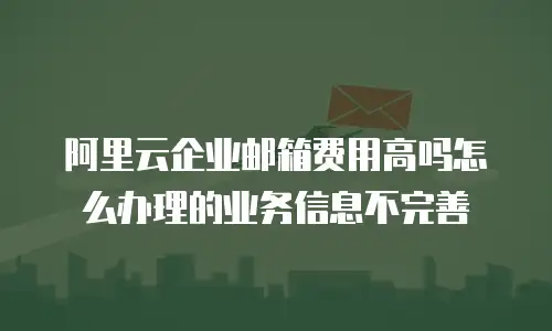 阿里云企业邮箱费用高吗怎么办理的业务信息不完善