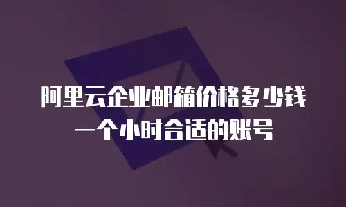 阿里云企业邮箱价格多少钱一个小时合适的账号