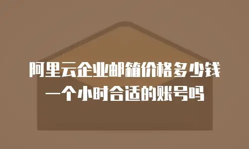 阿里云企业邮箱价格多少钱一个小时合适的账号吗