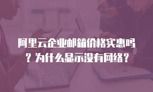 阿里云企业邮箱价格实惠吗？为什么显示没有网络？