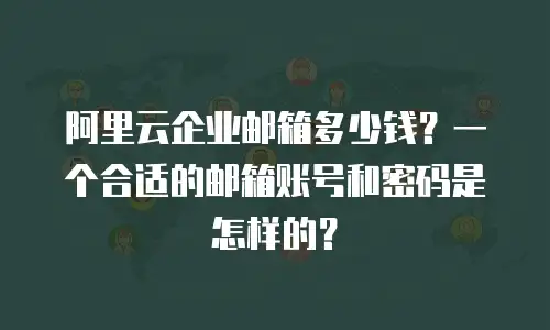 阿里云企业邮箱多少钱？一个合适的邮箱账号和密码是怎样的？