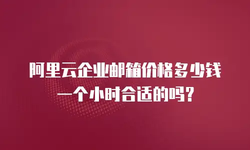 阿里云企业邮箱价格多少钱一个小时合适的吗？