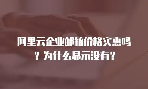 阿里云企业邮箱价格实惠吗？为什么显示没有？