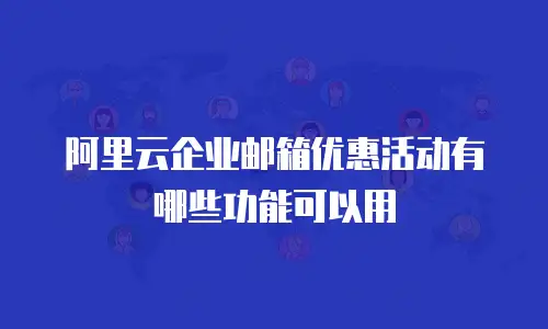 阿里云企业邮箱优惠活动有哪些功能可以用