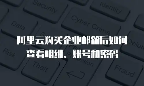 阿里云购买企业邮箱后如何查看明细、账号和密码