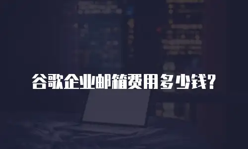 谷歌企业邮箱费用多少钱？