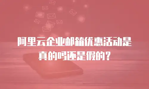 阿里云企业邮箱优惠活动是真的吗还是假的？