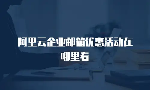 阿里云企业邮箱优惠活动在哪里看