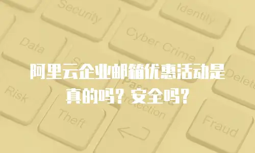 阿里云企业邮箱优惠活动是真的吗？安全吗？