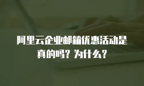 阿里云企业邮箱优惠活动是真的吗？为什么？