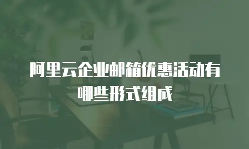 阿里云企业邮箱优惠活动有哪些形式组成