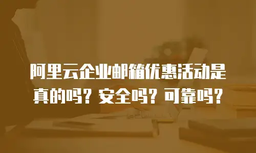阿里云企业邮箱优惠活动是真的吗？安全吗？可靠吗？