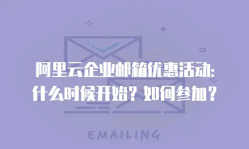 阿里云企业邮箱优惠活动:什么时候开始?如何参加?