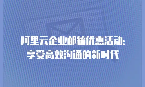阿里云企业邮箱优惠活动：享受高效沟通的新时代