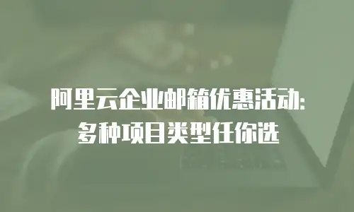 阿里云企业邮箱优惠活动:多种项目类型任你选