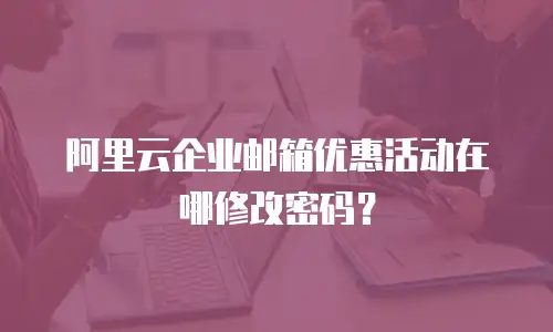 阿里云企业邮箱优惠活动在哪修改密码？