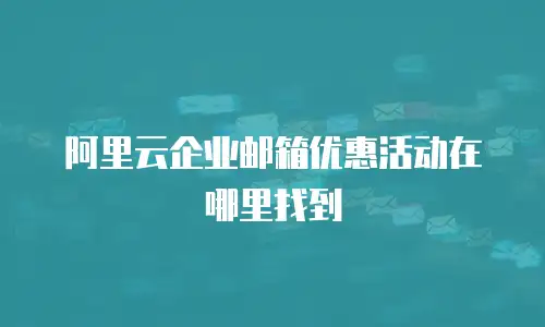 阿里云企业邮箱优惠活动在哪里找到