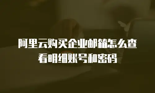 阿里云购买企业邮箱怎么查看明细账号和密码