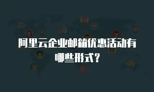 阿里云企业邮箱优惠活动有哪些形式？