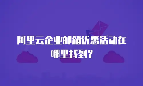 阿里云企业邮箱优惠活动在哪里找到?