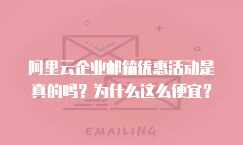 阿里云企业邮箱优惠活动是真的吗?为什么这么便宜?