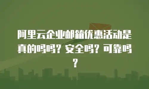 阿里云企业邮箱优惠活动是真的吗吗？安全吗？可靠吗？