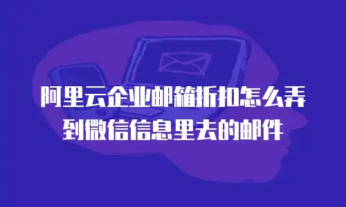 阿里云企业邮箱折扣怎么弄到微信信息里去的邮件
