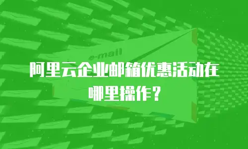 阿里云企业邮箱优惠活动在哪里操作?