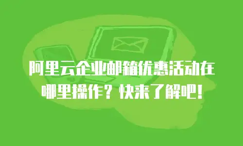 阿里云企业邮箱优惠活动在哪里操作？快来了解吧！