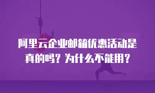 阿里云企业邮箱优惠活动是真的吗？为什么不能用？