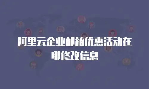 阿里云企业邮箱优惠活动在哪修改信息