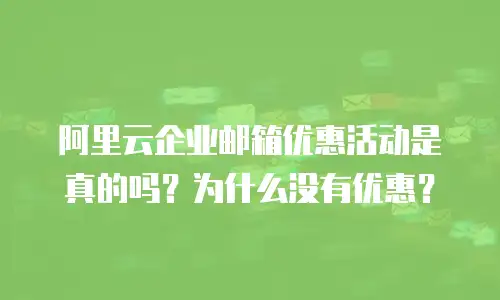 阿里云企业邮箱优惠活动是真的吗?为什么没有优惠?