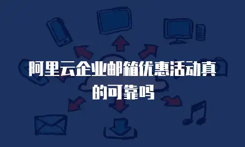 阿里云企业邮箱优惠活动真的可靠吗