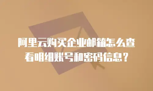 阿里云购买企业邮箱怎么查看明细账号和密码信息？
