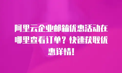 阿里云企业邮箱优惠活动在哪里查看订单?快速获取优惠详情!