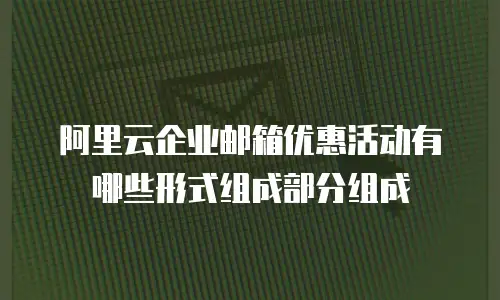 阿里云企业邮箱优惠活动有哪些形式组成部分组成
