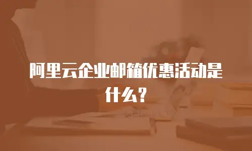 阿里云企业邮箱优惠活动是什么？