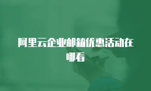 阿里云企业邮箱优惠活动在哪看