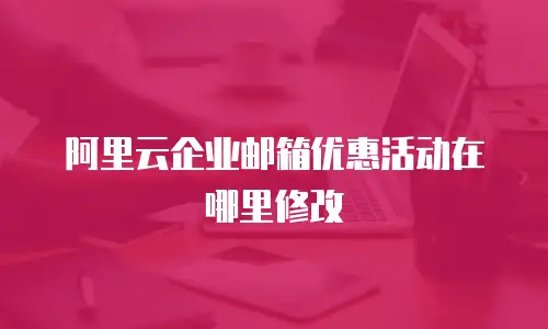 阿里云企业邮箱优惠活动在哪里修改