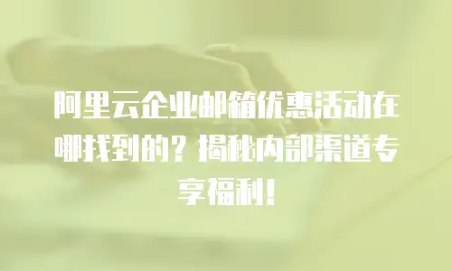 阿里云企业邮箱优惠活动在哪找到的？揭秘内部渠道专享福利！