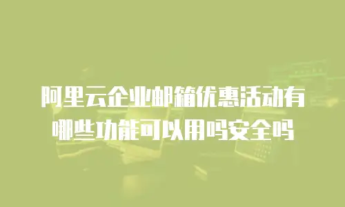 阿里云企业邮箱优惠活动有哪些功能可以用吗安全吗
