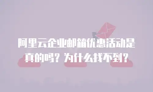 阿里云企业邮箱优惠活动是真的吗？为什么找不到？