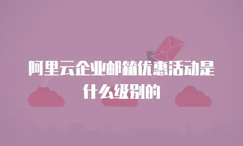 阿里云企业邮箱优惠活动是什么级别的