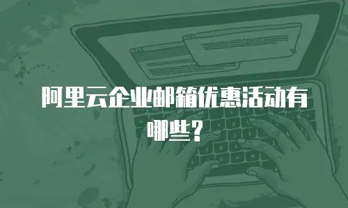 阿里云企业邮箱优惠活动有哪些?