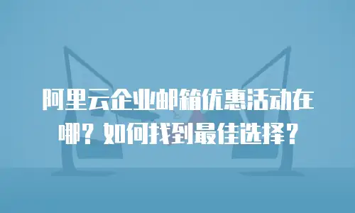 阿里云企业邮箱优惠活动在哪？如何找到最佳选择？