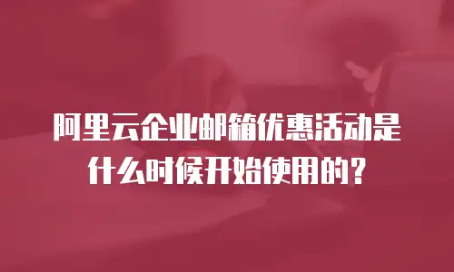 阿里云企业邮箱优惠活动是什么时候开始使用的？