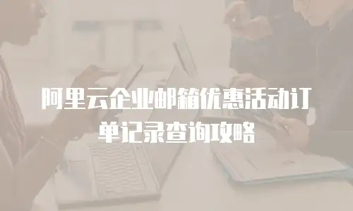 阿里云企业邮箱优惠活动订单记录查询攻略