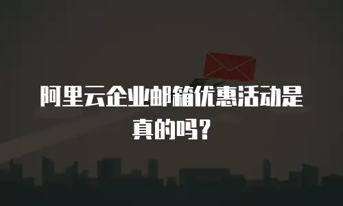 阿里云企业邮箱优惠活动是真的吗?