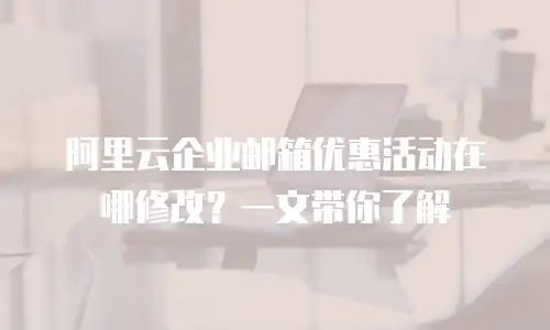 阿里云企业邮箱优惠活动在哪修改？一文带你了解