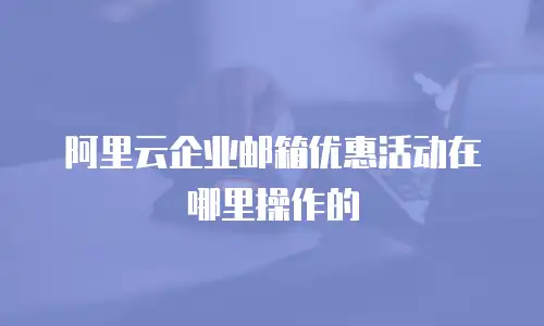 阿里云企业邮箱优惠活动在哪里操作的